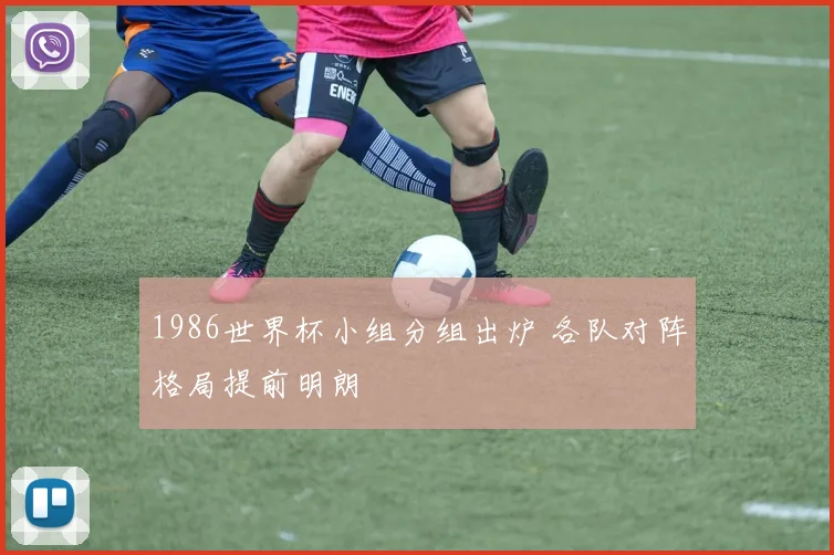 1986世界杯小组分组出炉 各队对阵格局提前明朗