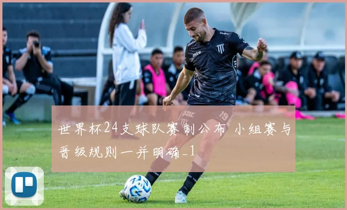 世界杯24支球队赛制公布 小组赛与晋级规则一并明确_1