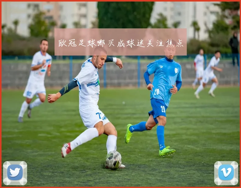 欧冠足球哪买成球迷关注焦点
