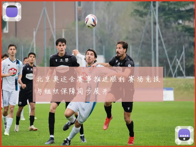 北京奥运会赛事推进顺利 赛场竞技与组织保障同步展开