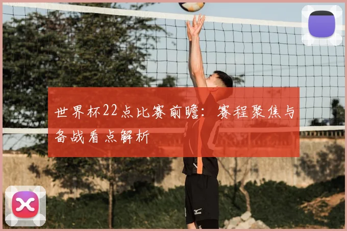世界杯22点比赛前瞻:赛程聚焦与备战看点解析