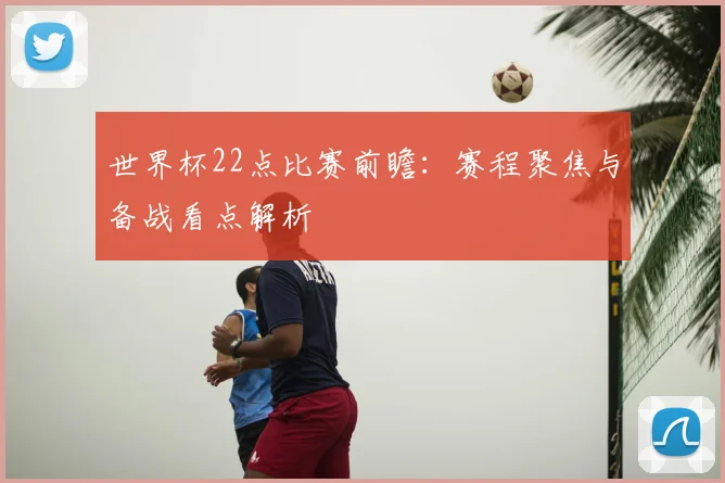 世界杯22点比赛前瞻:赛程聚焦与备战看点解析