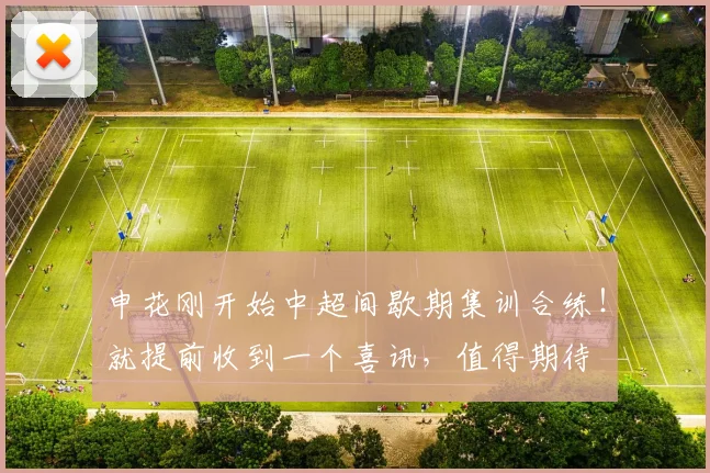 申花刚开始中超间歇期集训合练!就提前收到一个喜讯,值得期待