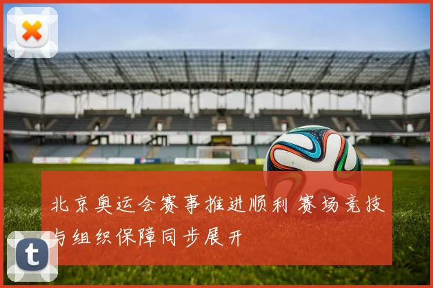 北京奥运会赛事推进顺利 赛场竞技与组织保障同步展开