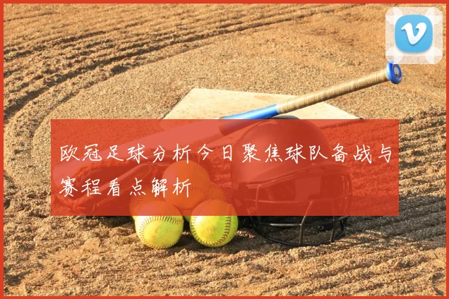 欧冠足球分析今日聚焦球队备战与赛程看点解析