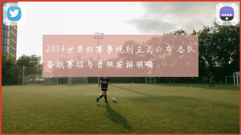 2014世界杯赛事规则正式公布 各队备战赛程与晋级安排明确