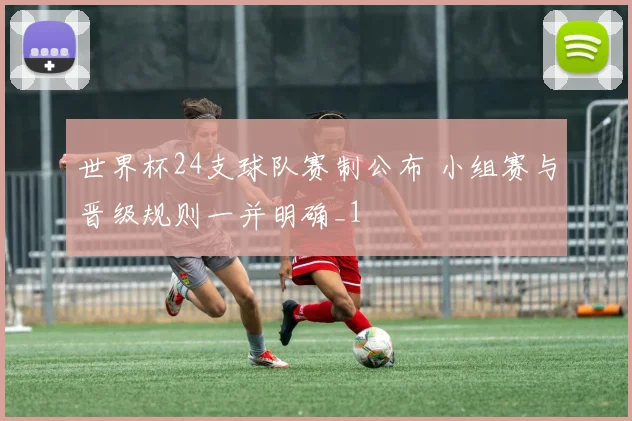 世界杯24支球队赛制公布 小组赛与晋级规则一并明确_1