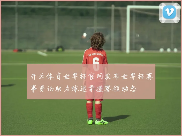 开云体育世界杯官网发布世界杯赛事资讯助力球迷掌握赛程动态