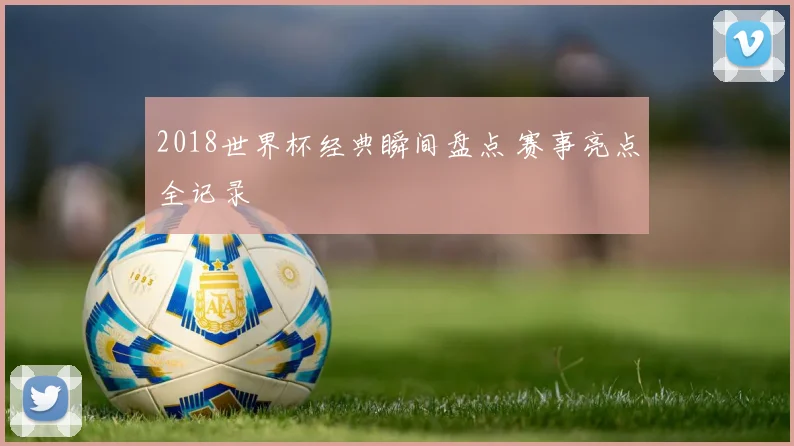 2018世界杯经典瞬间盘点 赛事亮点全记录