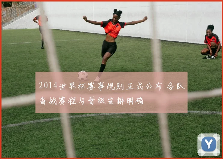 2014世界杯赛事规则正式公布 各队备战赛程与晋级安排明确